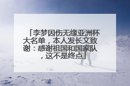 李梦因伤无缘亚洲杯大名单，本人发长文致谢：感谢祖国和国家队，这不是终点